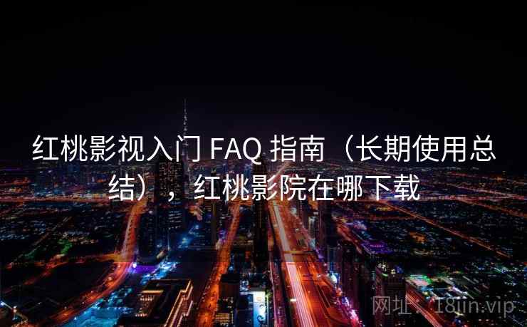 红桃影视入门 FAQ 指南(长期使用总结),红桃影院在哪下载