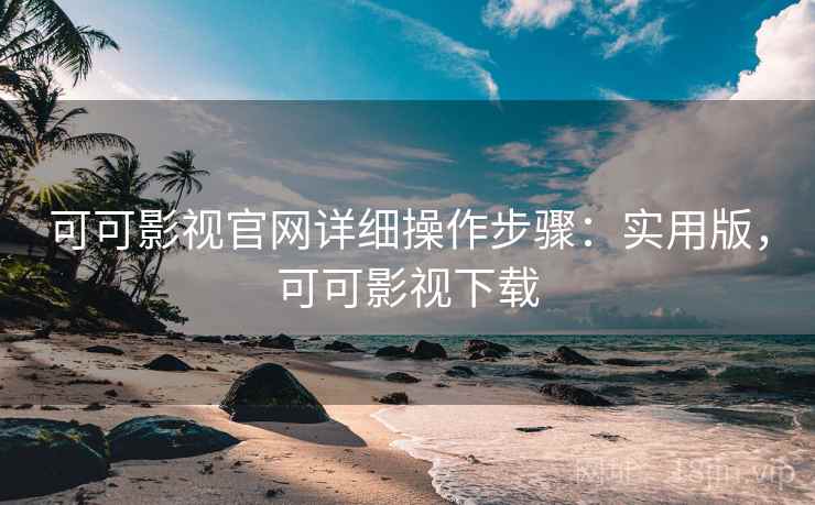 可可影视官网详细操作步骤:实用版,可可影视下载 可可影视官网详细操作步骤:实用版,可可影视下载