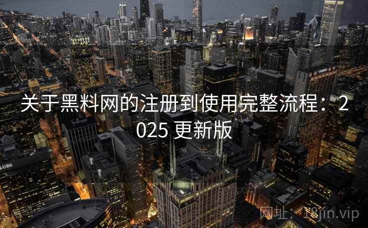 关于黑料网的注册到使用完整流程：2025 更新版