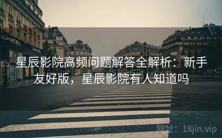 星辰影院高频问题解答全解析:新手友好版,星辰影院有人知道吗 星辰影院高频问题解答全解析:新手友好版,星辰影院有人知道吗