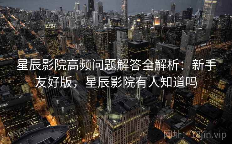 星辰影院高频问题解答全解析：新手友好版，星辰影院有人知道吗