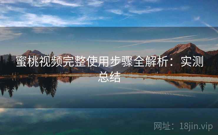 蜜桃视频完整使用步骤全解析:实测总结 蜜桃视频完整使用步骤全解析:实测总结