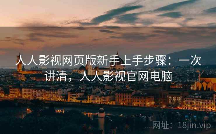 人人影视网页版新手上手步骤：一次讲清，人人影视官网电脑