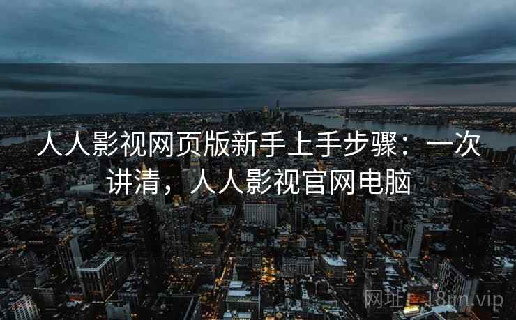 人人影视网页版新手上手步骤：一次讲清，人人影视官网电脑