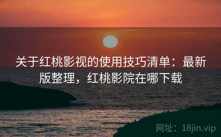 关于红桃影视的使用技巧清单:最新版整理,红桃影院在哪下载