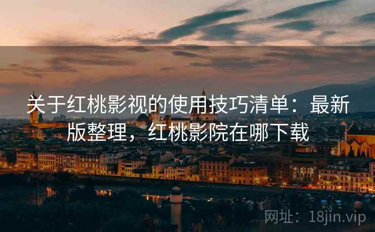 关于红桃影视的使用技巧清单：最新版整理，红桃影院在哪下载