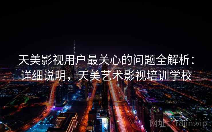 天美影视用户最关心的问题全解析:详细说明,天美艺术影视培训学校 天美影视用户最关心的问题全解析:详细说明,天美艺术影视培训学校