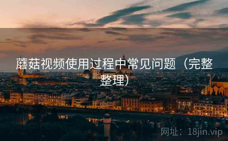 蘑菇视频使用过程中常见问题(完整整理) 蘑菇视频使用过程中常见问题(完整整理)