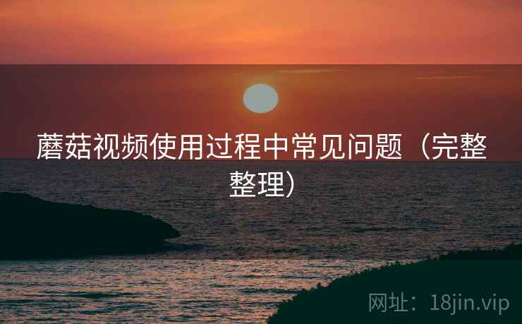 蘑菇视频使用过程中常见问题(完整整理)