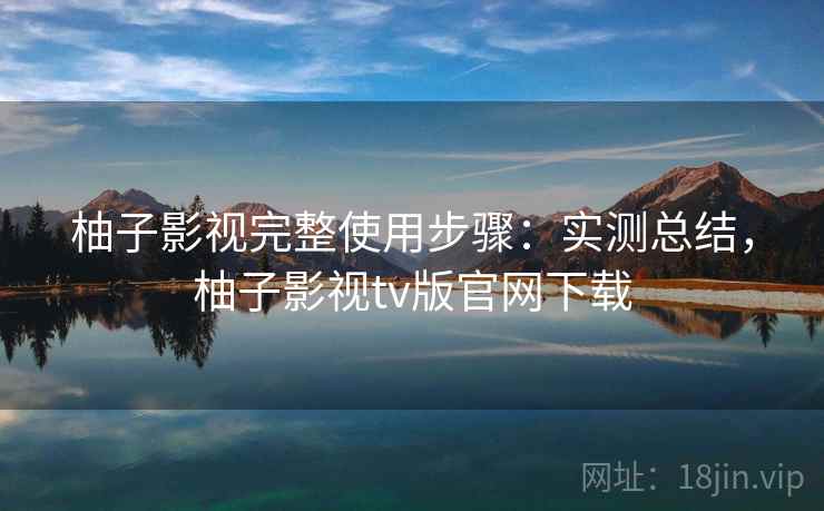 柚子影视完整使用步骤：实测总结，柚子影视tv版官网下载