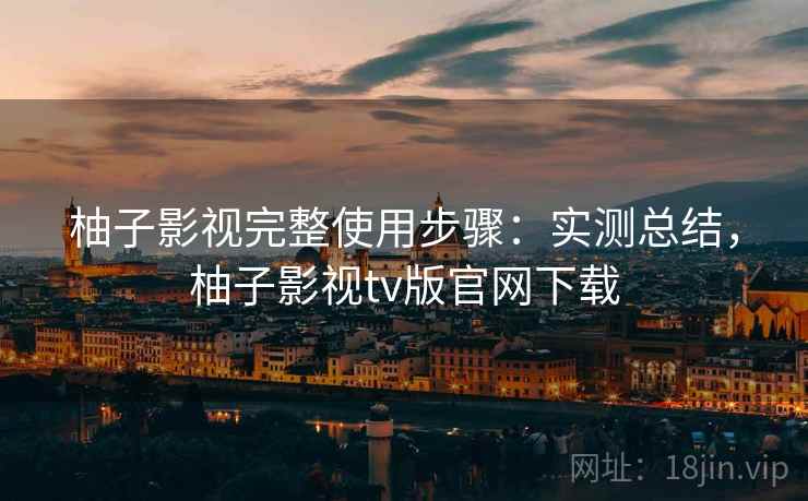 柚子影视完整使用步骤:实测总结,柚子影视tv版官网下载 柚子影视完整使用步骤:实测总结,柚子影视tv版官网下载
