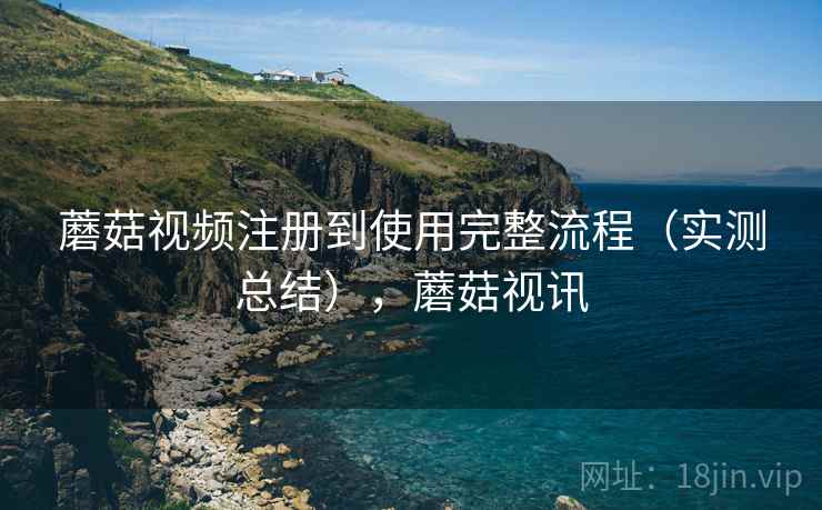 蘑菇视频注册到使用完整流程(实测总结),蘑菇视讯 蘑菇视频注册到使用完整流程(实测总结),蘑菇视讯