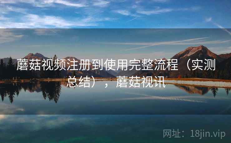 蘑菇视频注册到使用完整流程（实测总结），蘑菇视讯
