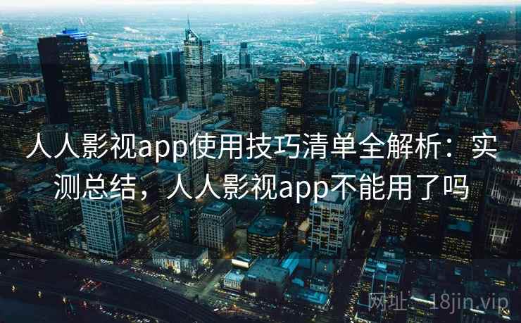 人人影视app使用技巧清单全解析：实测总结，人人影视app不能用了吗