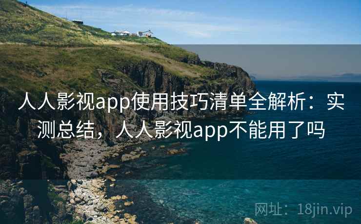 人人影视app使用技巧清单全解析：实测总结，人人影视app不能用了吗