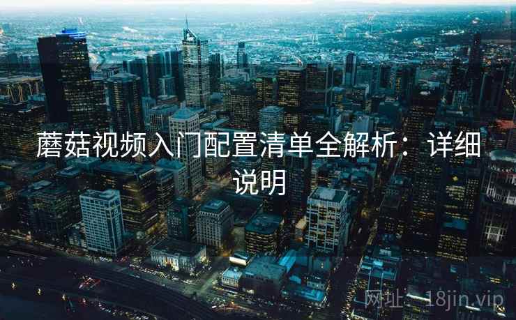 蘑菇视频入门配置清单全解析：详细说明