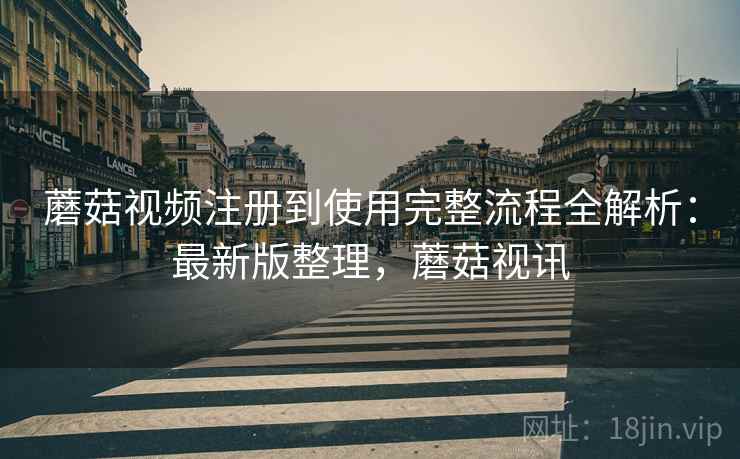 蘑菇视频注册到使用完整流程全解析:最新版整理,蘑菇视讯 蘑菇视频注册到使用完整流程全解析:最新版整理,蘑菇视讯
