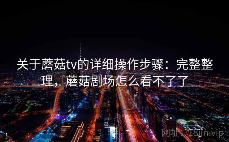 关于蘑菇tv的详细操作步骤：完整整理，蘑菇剧场怎么看不了了