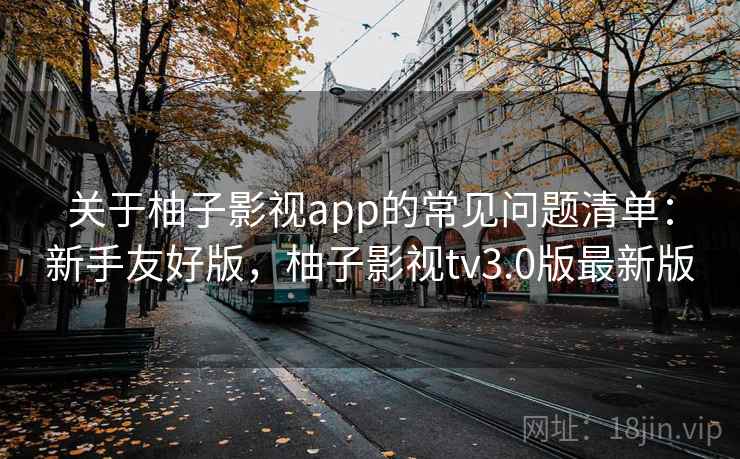 关于柚子影视app的常见问题清单:新手友好版,柚子影视tv3.0版最新版