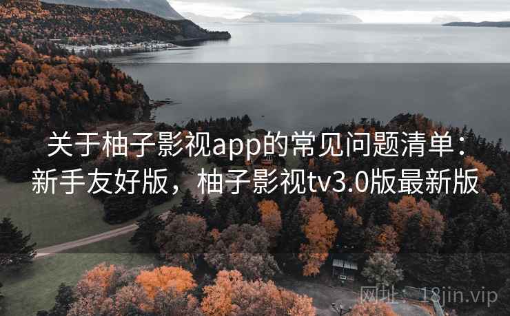 关于柚子影视app的常见问题清单：新手友好版，柚子影视tv3.0版最新版