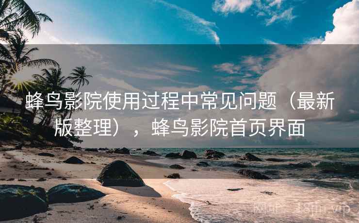 蜂鸟影院使用过程中常见问题（最新版整理），蜂鸟影院首页界面