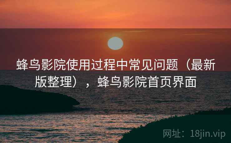 蜂鸟影院使用过程中常见问题(最新版整理),蜂鸟影院首页界面 蜂鸟影院使用过程中常见问题(最新版整理),蜂鸟影院首页界面