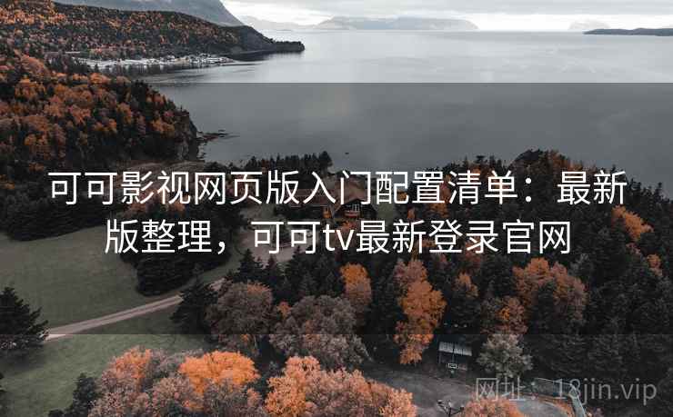 可可影视网页版入门配置清单:最新版整理,可可tv最新登录官网