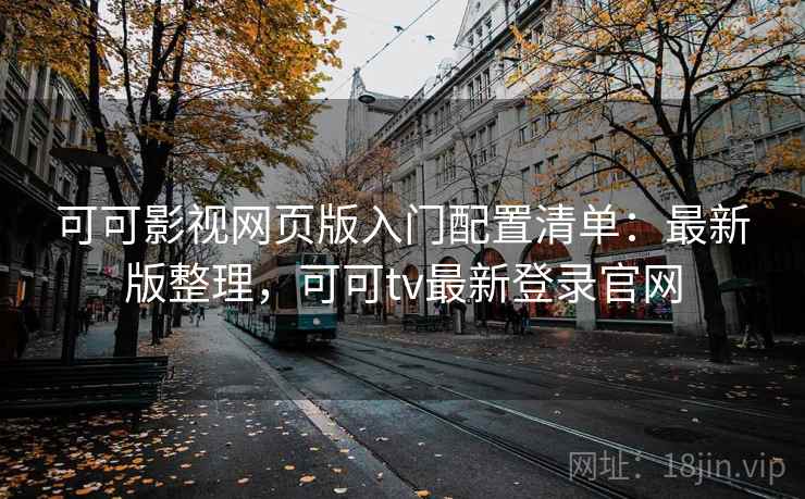可可影视网页版入门配置清单:最新版整理,可可tv最新登录官网 可可影视网页版入门配置清单:最新版整理,可可tv最新登录官网