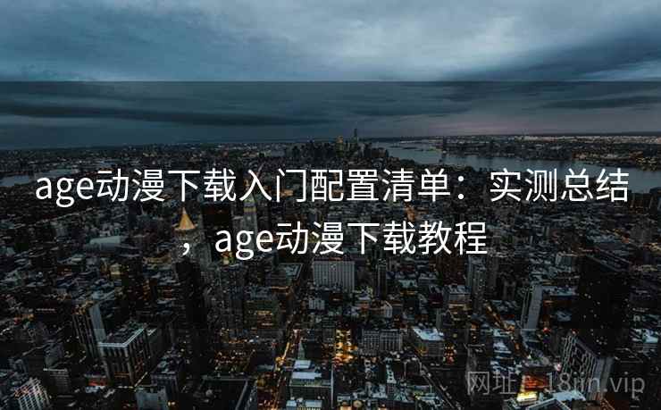 age动漫下载入门配置清单：实测总结，age动漫下载教程
