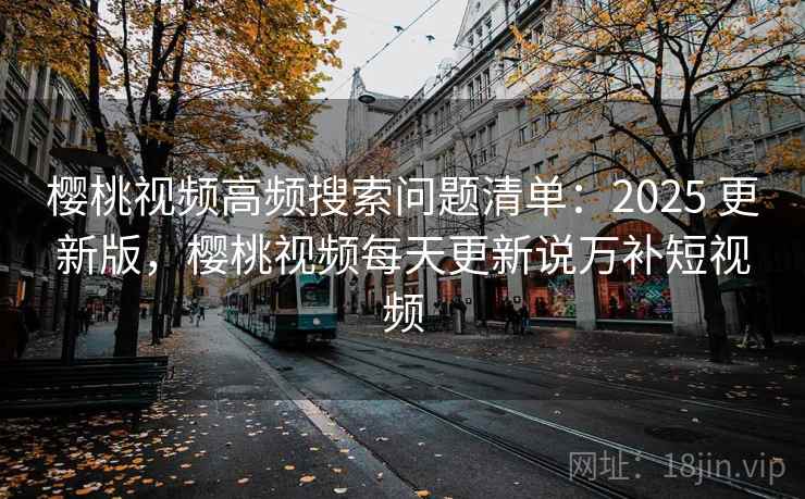 樱桃视频高频搜索问题清单:2025 更新版,樱桃视频每天更新说万补短视频 樱桃视频高频搜索问题清单:2025 更新版,樱桃视频每天更新说万补短视频