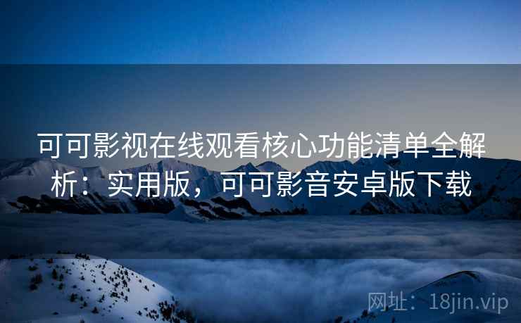 可可影视在线观看核心功能清单全解析：实用版，可可影音安卓版下载