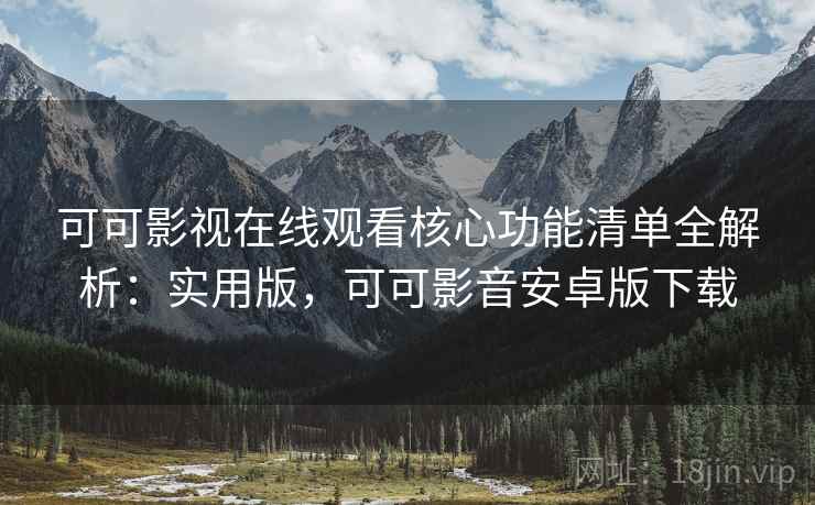 可可影视在线观看核心功能清单全解析:实用版,可可影音安卓版下载 可可影视在线观看核心功能清单全解析:实用版,可可影音安卓版下载