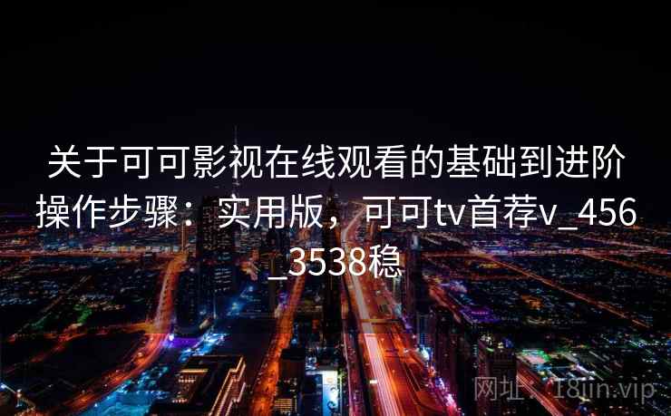 关于可可影视在线观看的基础到进阶操作步骤:实用版,可可tv首荐v_456_3538稳 关于可可影视在线观看的基础到进阶操作步骤:实用版,可可tv首荐v_456_3538稳