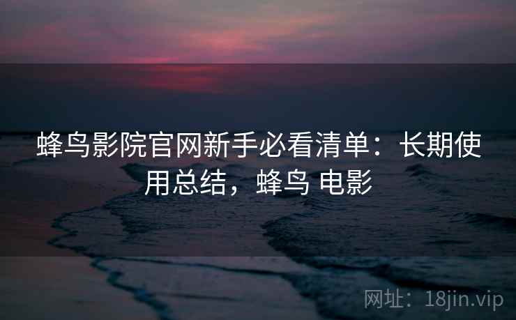 蜂鸟影院官网新手必看清单:长期使用总结,蜂鸟 电影 蜂鸟影院官网新手必看清单:长期使用总结,蜂鸟 电影