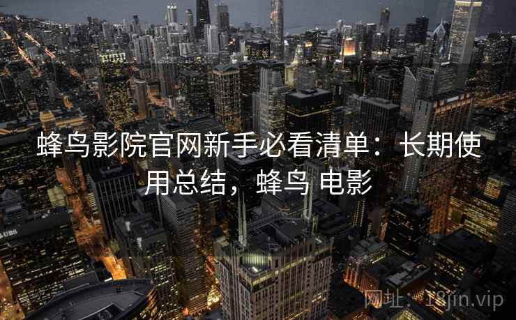 蜂鸟影院官网新手必看清单:长期使用总结,蜂鸟 电影 蜂鸟影院官网新手必看清单:长期使用总结,蜂鸟 电影