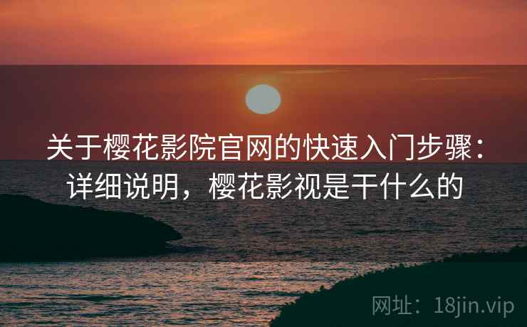 关于樱花影院官网的快速入门步骤：详细说明，樱花影视是干什么的