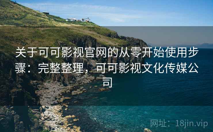 关于可可影视官网的从零开始使用步骤:完整整理,可可影视文化传媒公司 关于可可影视官网的从零开始使用步骤:完整整理,可可影视文化传媒公司