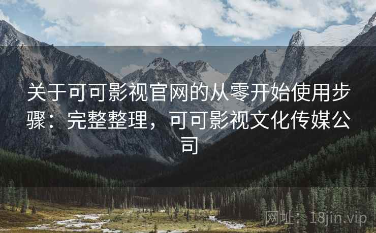 关于可可影视官网的从零开始使用步骤:完整整理,可可影视文化传媒公司 关于可可影视官网的从零开始使用步骤:完整整理,可可影视文化传媒公司