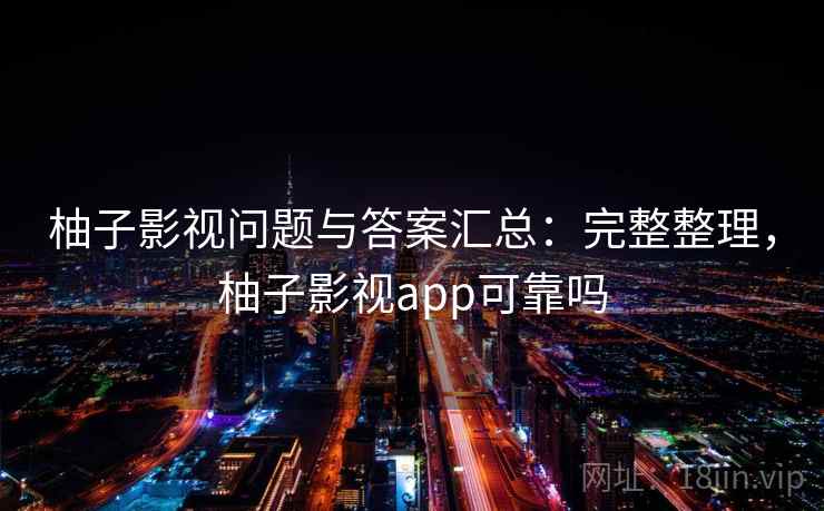 柚子影视问题与答案汇总:完整整理,柚子影视app可靠吗 柚子影视问题与答案汇总:完整整理,柚子影视app可靠吗