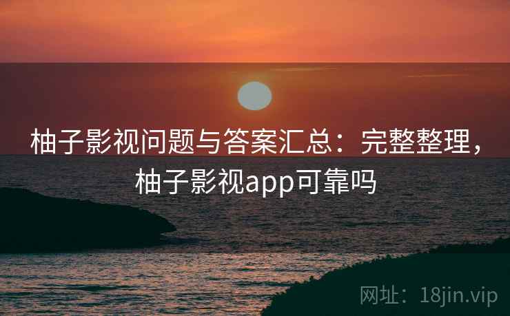 柚子影视问题与答案汇总:完整整理,柚子影视app可靠吗 柚子影视问题与答案汇总:完整整理,柚子影视app可靠吗