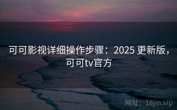 可可影视详细操作步骤:2025 更新版,可可tv官方 可可影视详细操作步骤:2025 更新版,可可tv官方