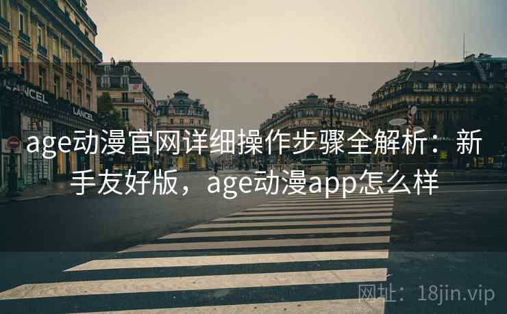 age动漫官网详细操作步骤全解析:新手友好版,age动漫app怎么样 age动漫官网详细操作步骤全解析:新手友好版,age动漫app怎么样