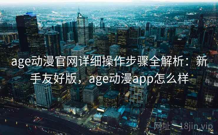 age动漫官网详细操作步骤全解析：新手友好版，age动漫app怎么样