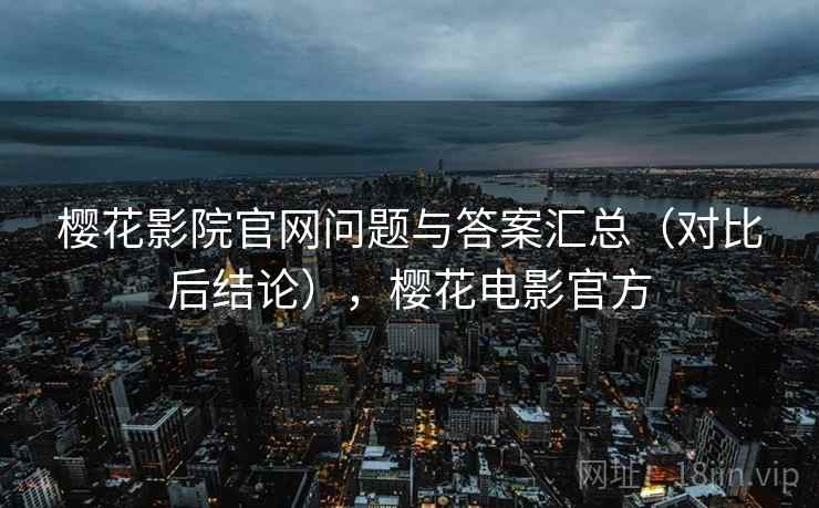 樱花影院官网问题与答案汇总(对比后结论),樱花电影官方 樱花影院官网问题与答案汇总(对比后结论),樱花电影官方