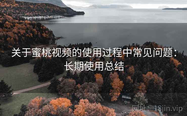 关于蜜桃视频的使用过程中常见问题：长期使用总结