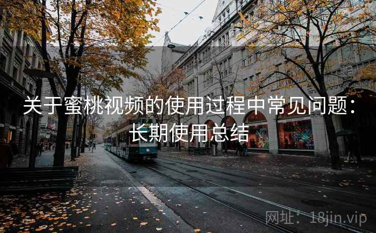 关于蜜桃视频的使用过程中常见问题：长期使用总结