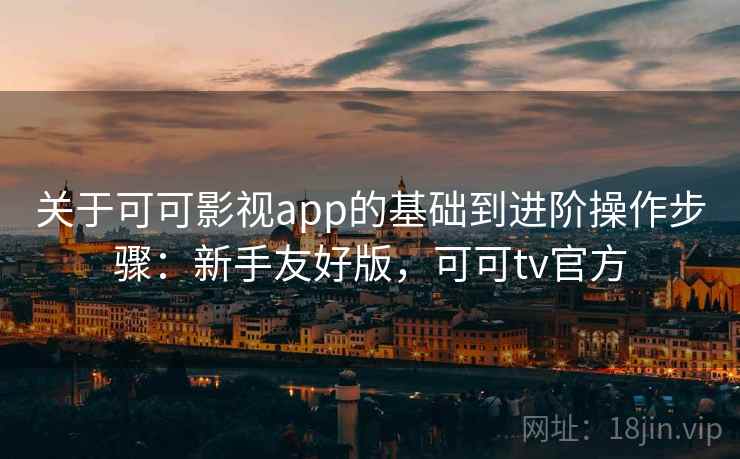 关于可可影视app的基础到进阶操作步骤：新手友好版，可可tv官方