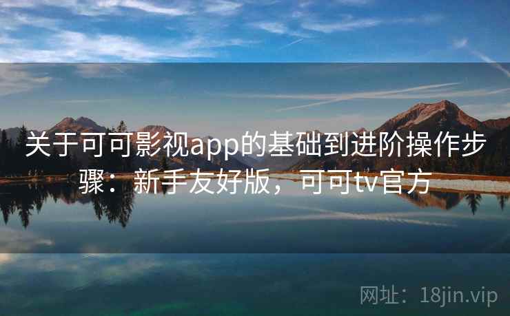 关于可可影视app的基础到进阶操作步骤:新手友好版,可可tv官方 关于可可影视app的基础到进阶操作步骤:新手友好版,可可tv官方