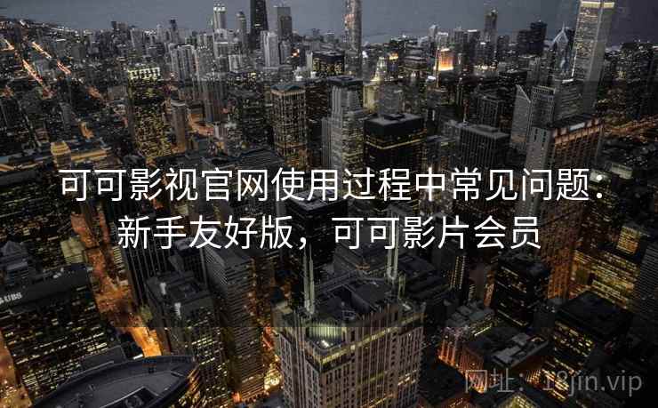 可可影视官网使用过程中常见问题：新手友好版，可可影片会员