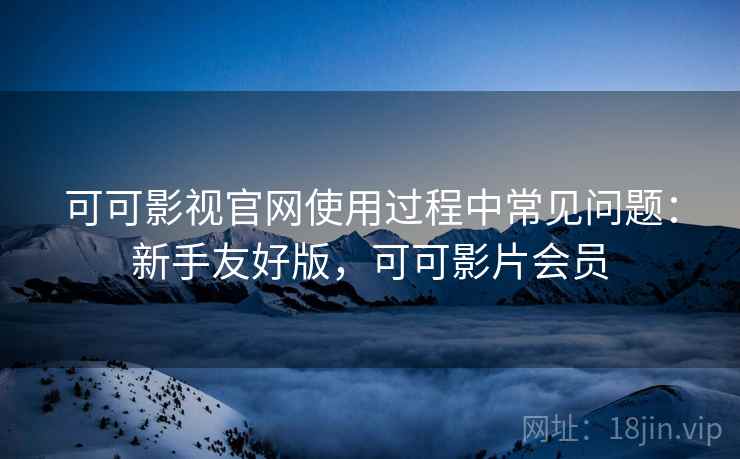 可可影视官网使用过程中常见问题:新手友好版,可可影片会员 可可影视官网使用过程中常见问题:新手友好版,可可影片会员